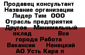 Продавец-консультант › Название организации ­ Лидер Тим, ООО › Отрасль предприятия ­ Другое › Минимальный оклад ­ 22 000 - Все города Работа » Вакансии   . Ненецкий АО,Усть-Кара п.